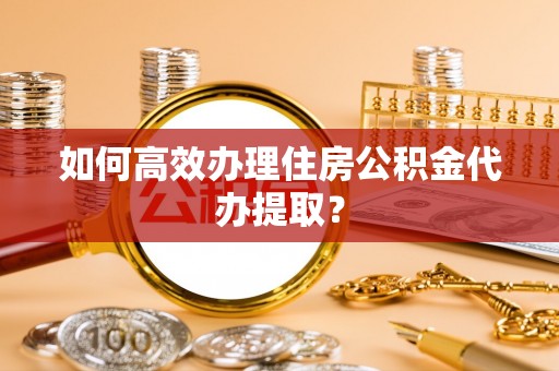 巴州如何高效办理住房公积金代办提取？