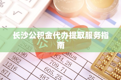 巴州长沙公积金代办提取服务指南