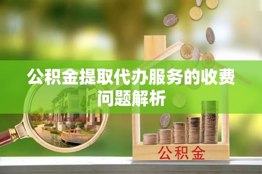巴州公积金提取代办服务的收费问题解析