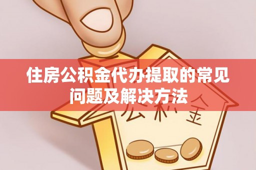 巴州住房公积金代办提取的常见问题及解决方法