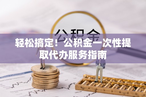 巴州轻松搞定！公积金一次性提取代办服务指南
