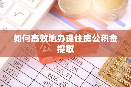 巴州如何高效地办理住房公积金提取