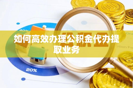 巴州如何高效办理公积金代办提取业务
