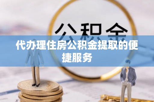 巴州代办理住房公积金提取的便捷服务