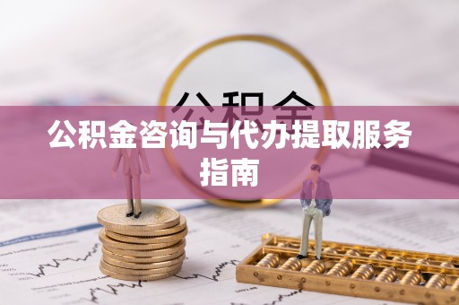 巴州公积金咨询与代办提取服务指南