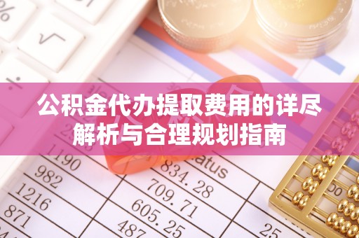 巴州公积金代办提取费用的详尽解析与合理规划指南