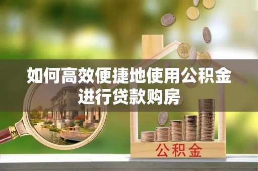 巴州如何高效便捷地使用公积金进行贷款购房