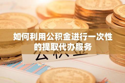 巴州如何利用公积金进行一次性的提取代办服务