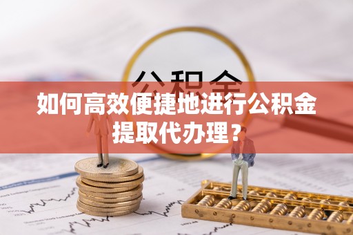 巴州如何高效便捷地进行公积金提取代办理？