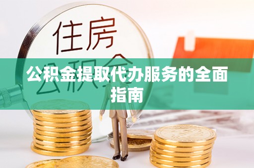 巴州公积金提取代办服务的全面指南