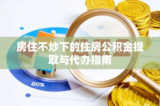 巴州房住不炒下的住房公积金提取与代办指南
