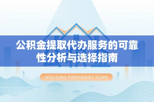 巴州公积金提取代办服务的可靠性分析与选择指南