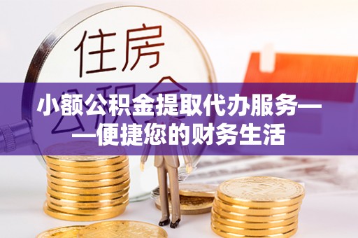 巴州小额公积金提取代办服务——便捷您的财务生活