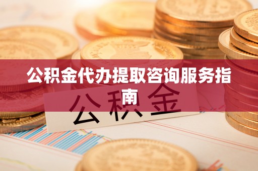 巴州公积金代办提取咨询服务指南