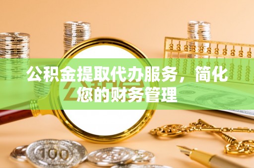 巴州公积金提取代办服务，简化您的财务管理