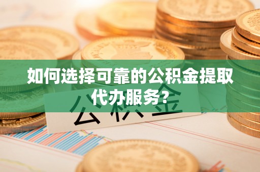巴州如何选择可靠的公积金提取代办服务？
