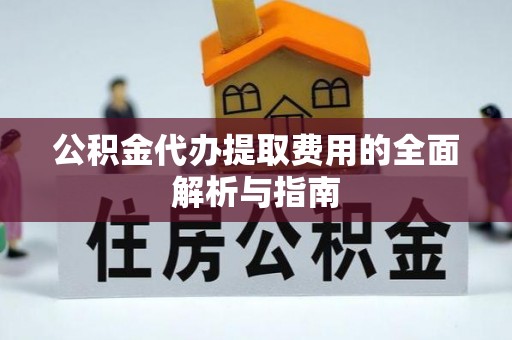 巴州公积金代办提取费用的全面解析与指南