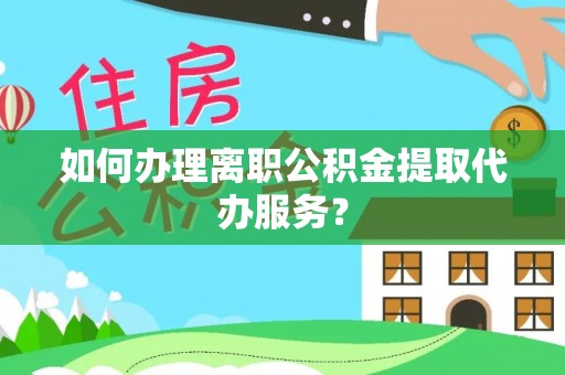 巴州如何办理离职公积金提取代办服务？