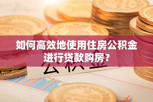 巴州如何高效地使用住房公积金进行贷款购房？
