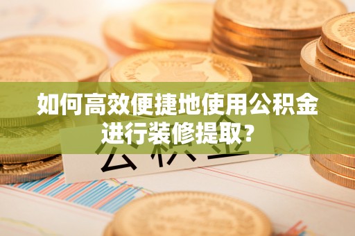 巴州如何高效便捷地使用公积金进行装修提取？