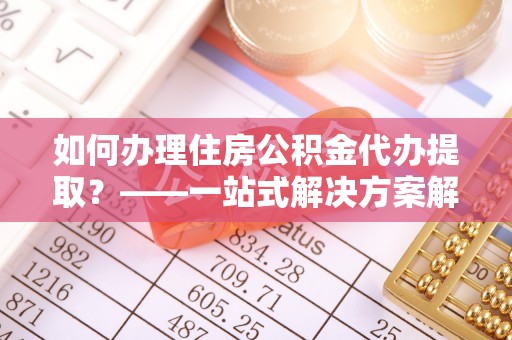 巴州如何办理住房公积金代办提取？——一站式解决方案解析