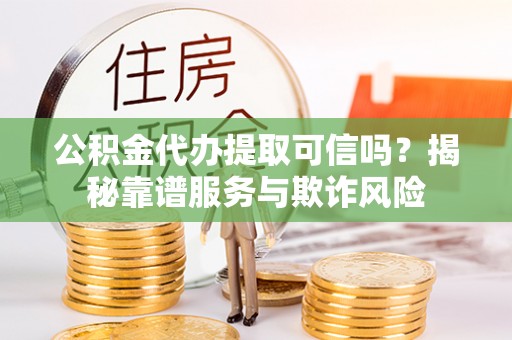 巴州公积金代办提取可信吗？揭秘靠谱服务与欺诈风险