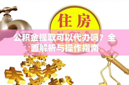 巴州公积金提取可以代办吗？全面解析与操作指南